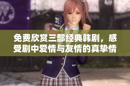 免费欣赏三部经典韩剧，感受剧中爱情与友情的真挚情感