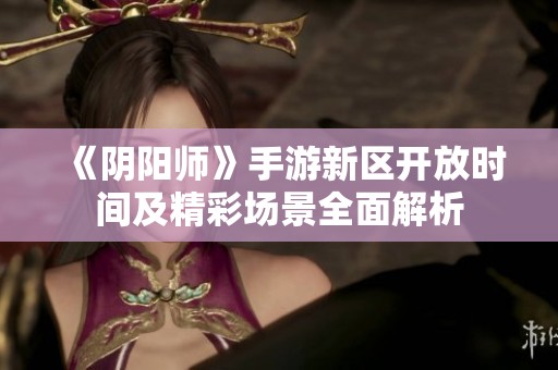 《阴阳师》手游新区开放时间及精彩场景全面解析