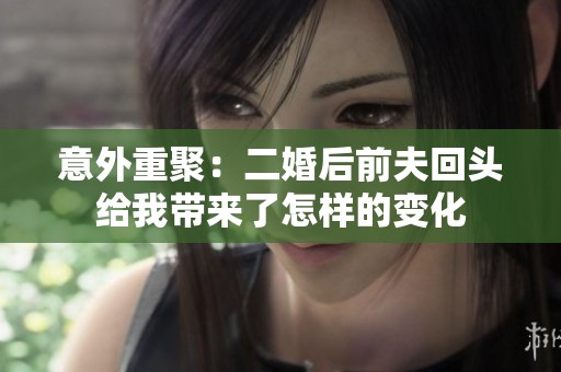 意外重聚：二婚后前夫回头给我带来了怎样的变化
