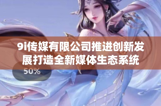 9i传媒有限公司推进创新发展打造全新媒体生态系统
