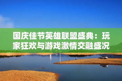 国庆佳节英雄联盟盛典：玩家狂欢与游戏激情交融盛况回顾