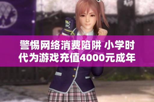 警惕网络消费陷阱 小学时代为游戏充值4000元成年后申请退款被骗