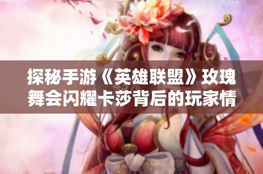 探秘手游《英雄联盟》玫瑰舞会闪耀卡莎背后的玩家情感故事