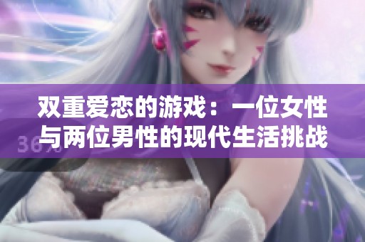 双重爱恋的游戏：一位女性与两位男性的现代生活挑战