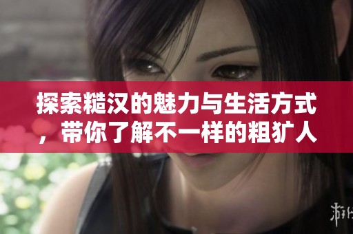 探索糙汉的魅力与生活方式，带你了解不一样的粗犷人生