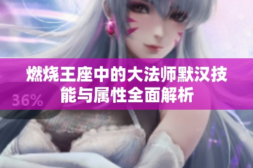 燃烧王座中的大法师默汉技能与属性全面解析