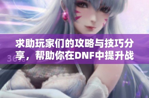 求助玩家们的攻略与技巧分享，帮助你在DNF中提升战斗力