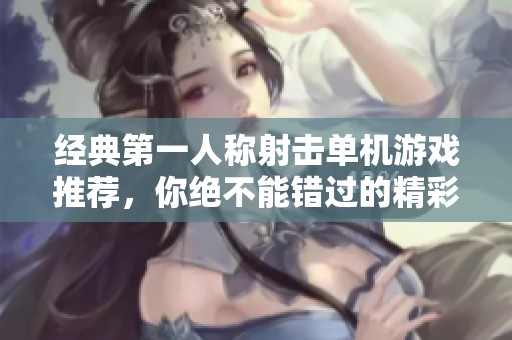 经典第一人称射击单机游戏推荐，你绝不能错过的精彩作品