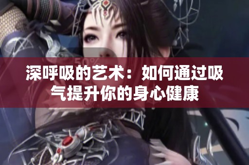 深呼吸的艺术：如何通过吸气提升你的身心健康