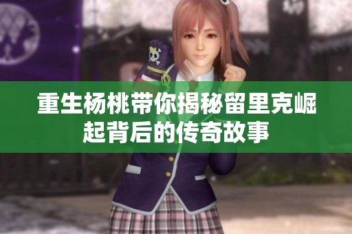 重生杨桃带你揭秘留里克崛起背后的传奇故事