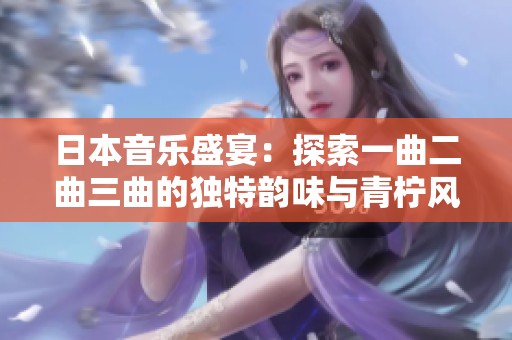 日本音乐盛宴：探索一曲二曲三曲的独特韵味与青柠风情