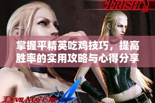 掌握平精英吃鸡技巧，提高胜率的实用攻略与心得分享