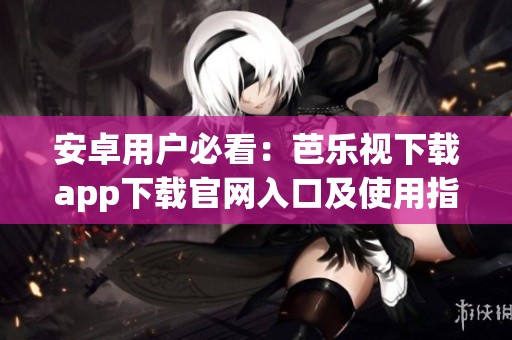 安卓用户必看：芭乐视下载app下载官网入口及使用指南