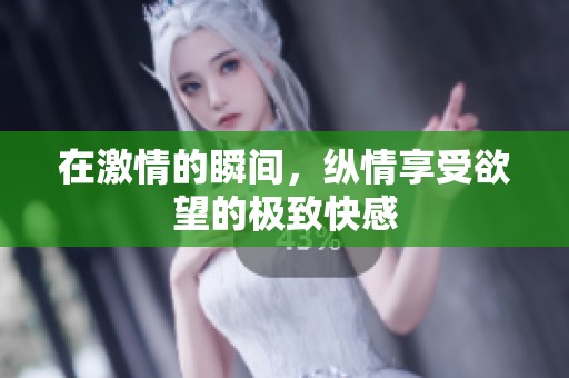 在激情的瞬间，纵情享受欲望的极致快感