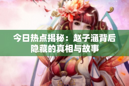 今日热点揭秘：赵子涵背后隐藏的真相与故事