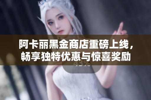 阿卡丽黑金商店重磅上线，畅享独特优惠与惊喜奖励
