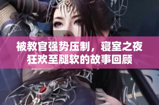 被教官强势压制，寝室之夜狂欢至腿软的故事回顾