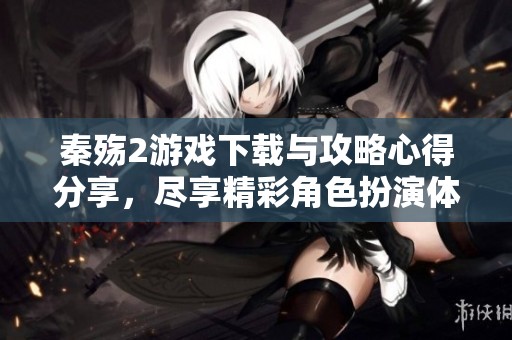 秦殇2游戏下载与攻略心得分享，尽享精彩角色扮演体验