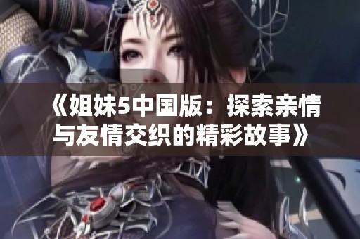 《姐妹5中国版：探索亲情与友情交织的精彩故事》