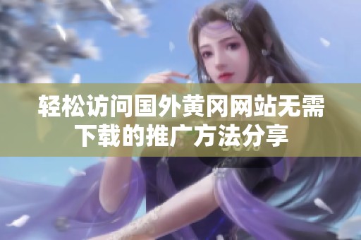 轻松访问国外黄冈网站无需下载的推广方法分享
