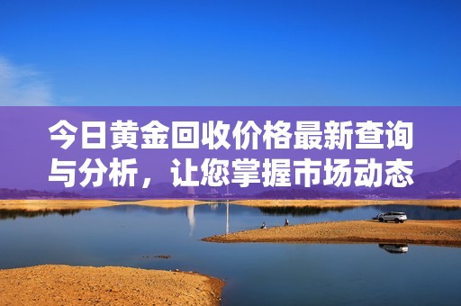 今日黄金回收价格最新查询与分析，让您掌握市场动态