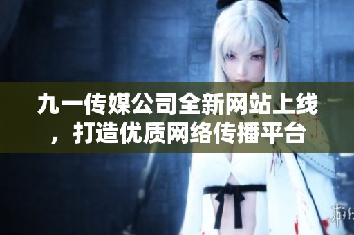 九一传媒公司全新网站上线，打造优质网络传播平台