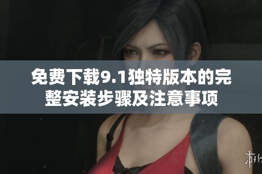 免费下载9.1独特版本的完整安装步骤及注意事项