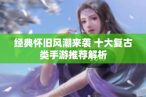 经典怀旧风潮来袭 十大复古类手游推荐解析