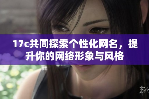 17c共同探索个性化网名，提升你的网络形象与风格