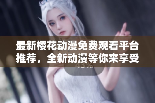 最新樱花动漫免费观看平台推荐，全新动漫等你来享受