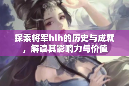 探索将军hlh的历史与成就，解读其影响力与价值