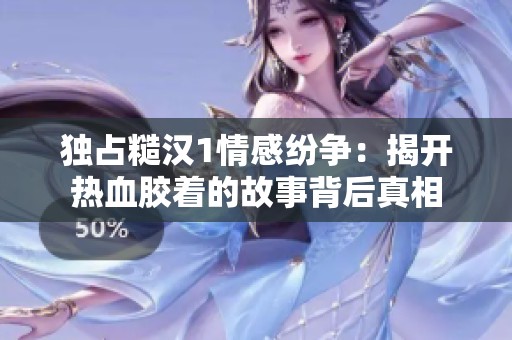 独占糙汉1情感纷争：揭开热血胶着的故事背后真相