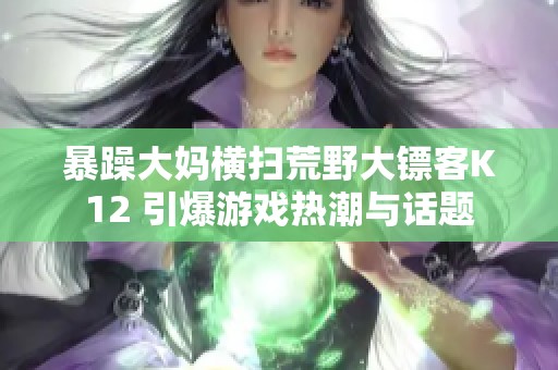 暴躁大妈横扫荒野大镖客K12 引爆游戏热潮与话题
