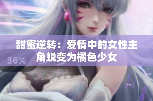 甜蜜逆转：爱情中的女性主角蜕变为橘色少女