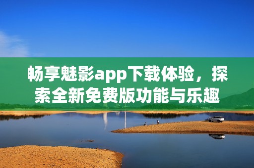 畅享魅影app下载体验，探索全新免费版功能与乐趣