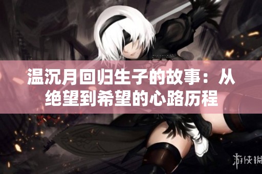 温沉月回归生子的故事：从绝望到希望的心路历程