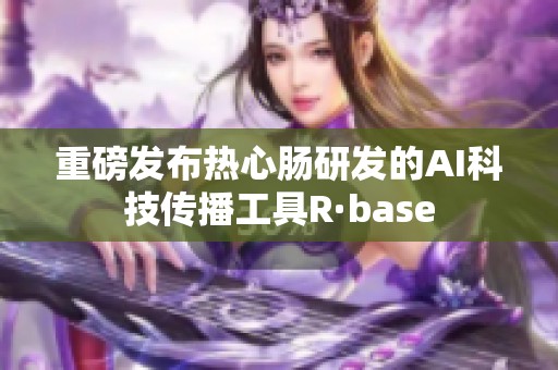 重磅发布热心肠研发的AI科技传播工具R·base