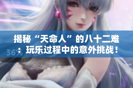 揭秘“天命人”的八十二难：玩乐过程中的意外挑战！