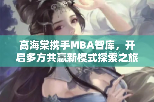 高海棠携手MBA智库，开启多方共赢新模式探索之旅