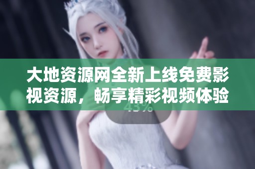 大地资源网全新上线免费影视资源，畅享精彩视频体验