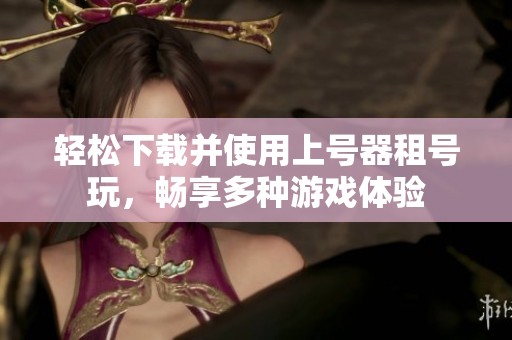 轻松下载并使用上号器租号玩，畅享多种游戏体验