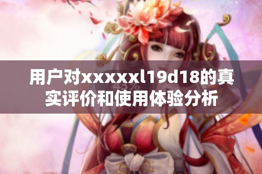 用户对xxxxxl19d18的真实评价和使用体验分析
