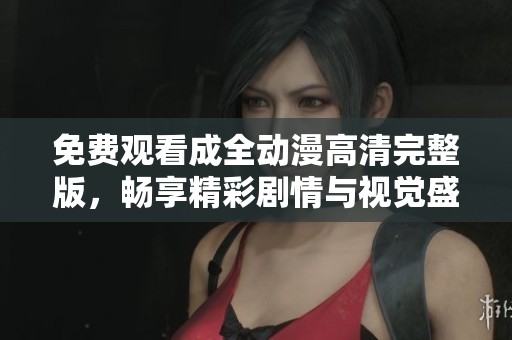 免费观看成全动漫高清完整版，畅享精彩剧情与视觉盛宴