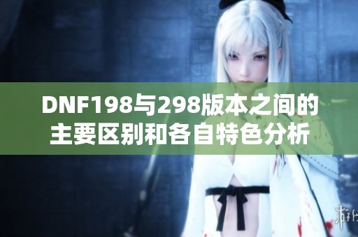 DNF198与298版本之间的主要区别和各自特色分析