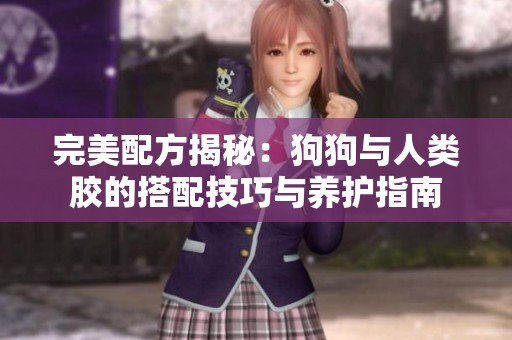 完美配方揭秘：狗狗与人类胶的搭配技巧与养护指南