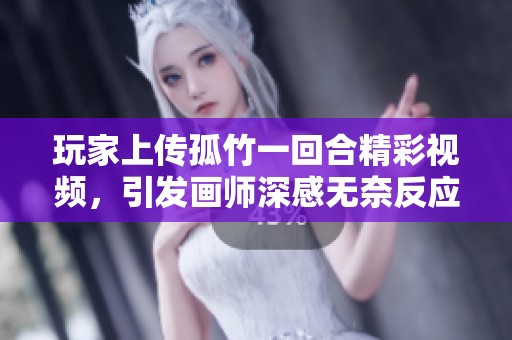 玩家上传孤竹一回合精彩视频，引发画师深感无奈反应