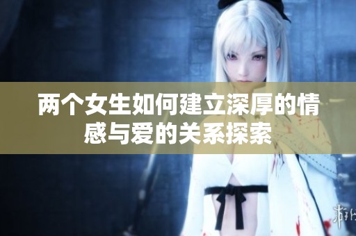 两个女生如何建立深厚的情感与爱的关系探索