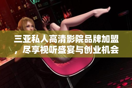 三亚私人高清影院品牌加盟，尽享视听盛宴与创业机会