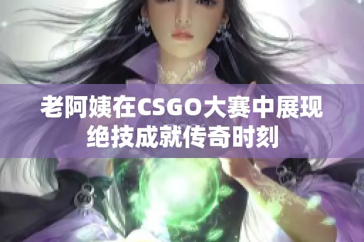老阿姨在CSGO大赛中展现绝技成就传奇时刻