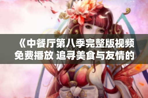 《中餐厅第八季完整版视频免费播放 追寻美食与友情的旅程》